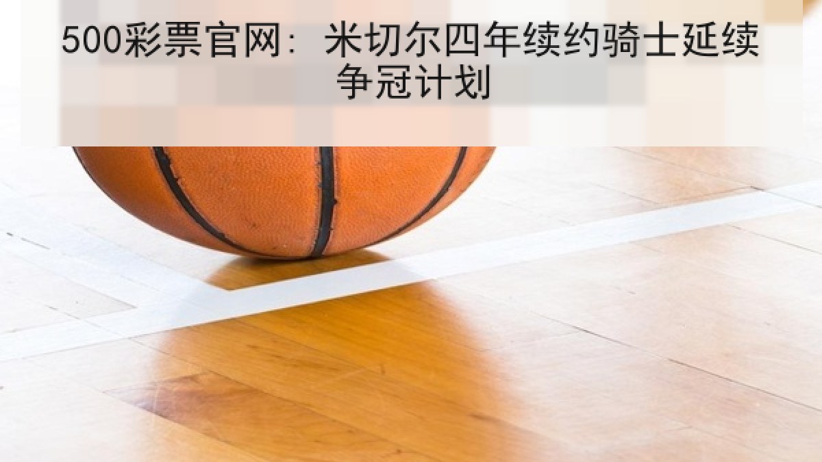 500彩票官网: 米切尔四年续约骑士延续争冠计划