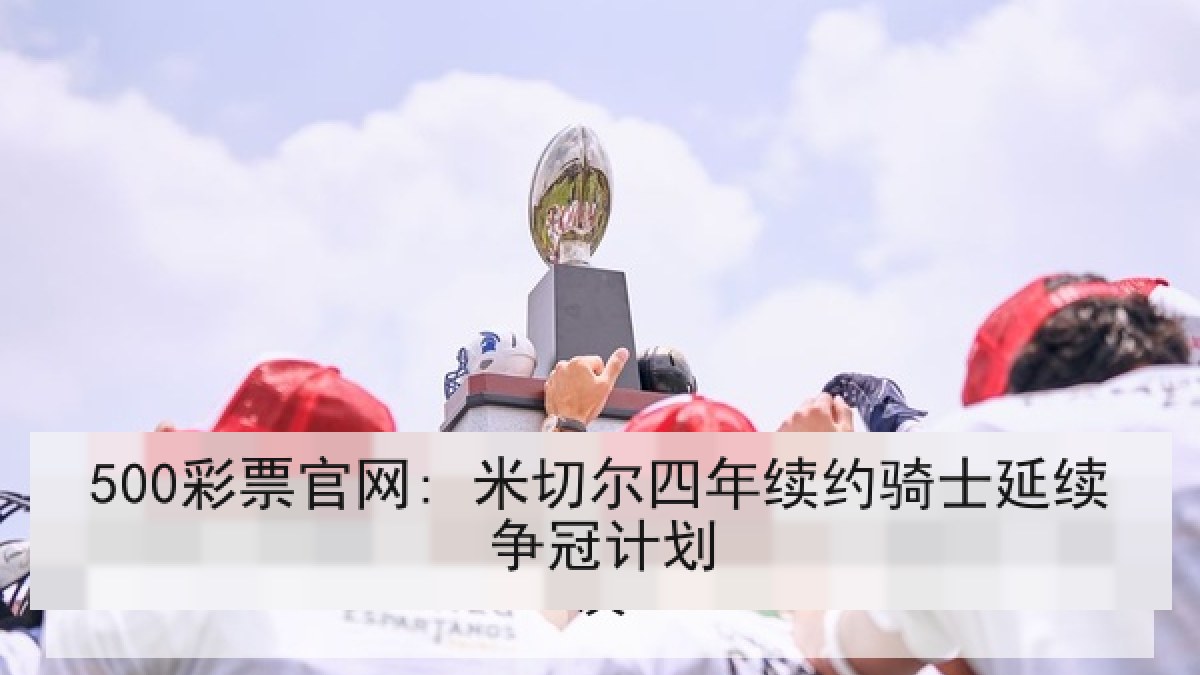 500彩票官网: 米切尔四年续约骑士延续争冠计划