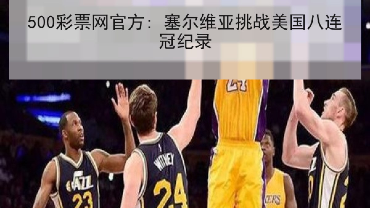 500彩票网官方: 塞尔维亚挑战美国八连冠纪录