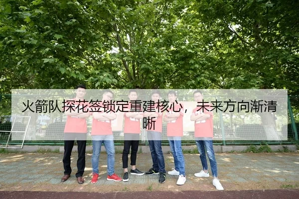 火箭队探花签锁定重建核心，未来方向渐清晰