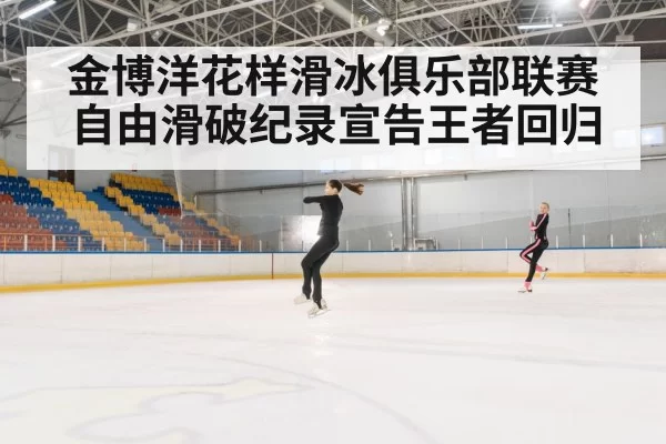 金博洋花样滑冰俱乐部联赛自由滑破纪录宣告王者回归