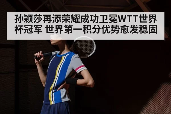 孙颖莎再添荣耀成功卫冕WTT世界杯冠军 世界第一积分优势愈发稳固