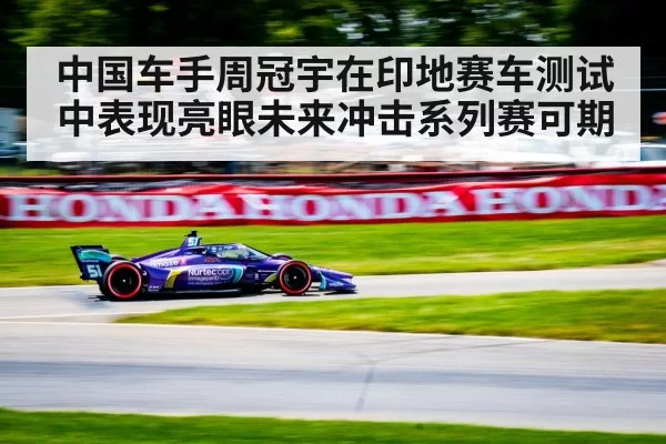 中国车手周冠宇在印地赛车测试中表现亮眼未来冲击系列赛可期