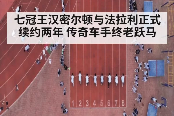 七冠王汉密尔顿与法拉利正式续约两年 传奇车手终老跃马