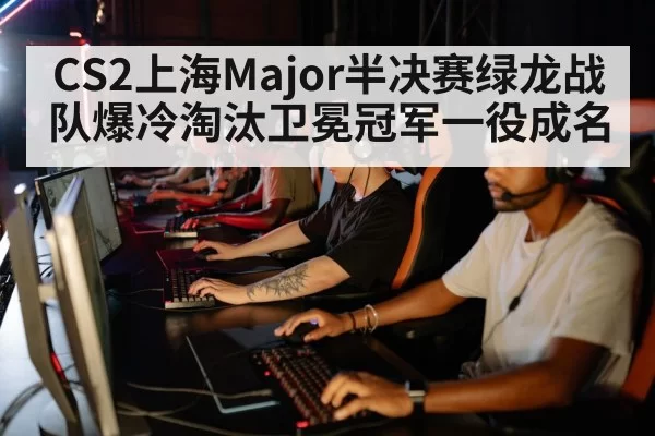 CS2上海Major半决赛绿龙战队爆冷淘汰卫冕冠军一役成名