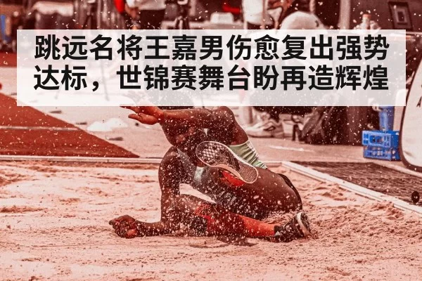 跳远名将王嘉男伤愈复出强势达标,世锦赛舞台盼再造辉煌