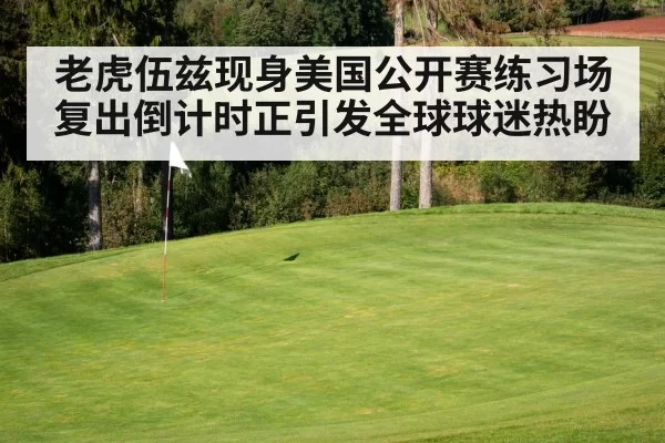 老虎伍兹现身美国公开赛练习场 复出倒计时正引发全球球迷热盼