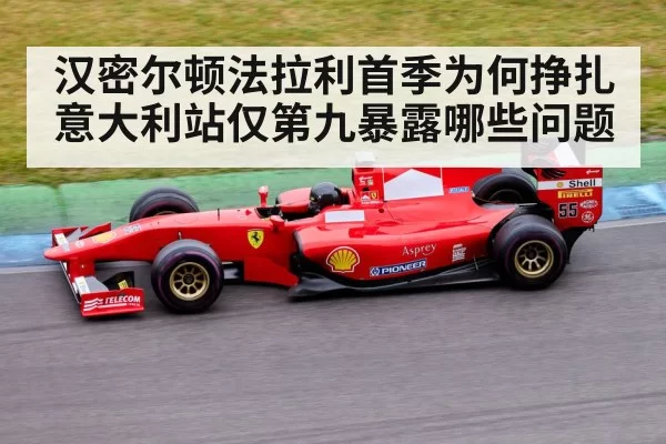 汉密尔顿法拉利首季为何挣扎 意大利站仅第九暴露哪些问题